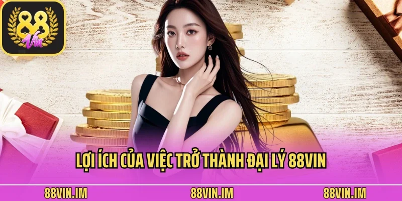 Lợi ích của việc trở thành đại lý 88vin